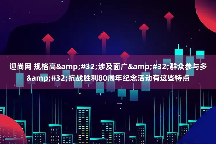迎尚网 规格高&#32;涉及面广&#32;群众参与多&#32;抗战胜利80周年纪念活动有这些特点