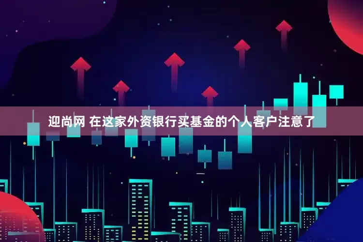 迎尚网 在这家外资银行买基金的个人客户注意了