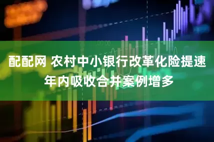配配网 农村中小银行改革化险提速 年内吸收合并案例增多
