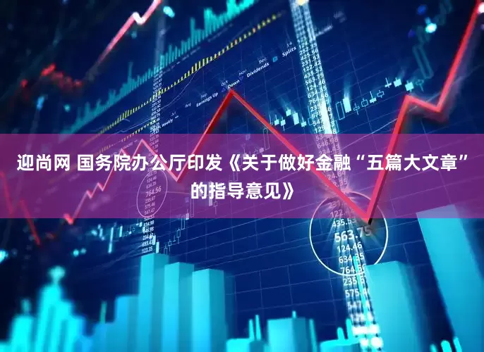 迎尚网 国务院办公厅印发《关于做好金融“五篇大文章”的指导意见》