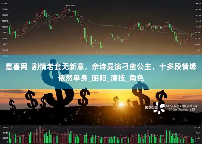 嘉喜网  剧情老套无新意，佘诗曼演刁蛮公主，十多段情缘依然单身_昭阳_演技_角色