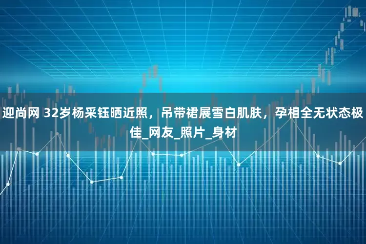 迎尚网 32岁杨采钰晒近照，吊带裙展雪白肌肤，孕相全无状态极佳_网友_照片_身材