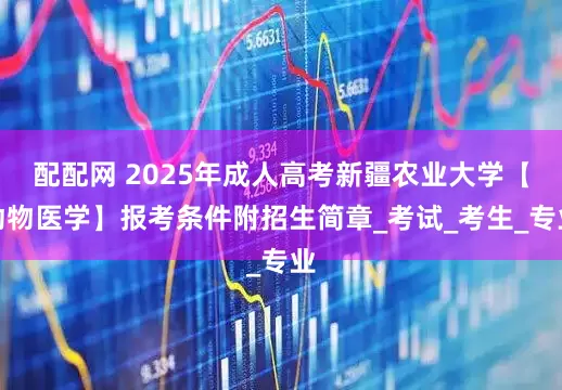 配配网 2025年成人高考新疆农业大学【动物医学】报考条件附招生简章_考试_考生_专业
