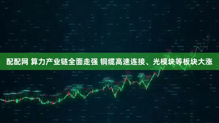 配配网 算力产业链全面走强 铜缆高速连接、光模块等板块大涨