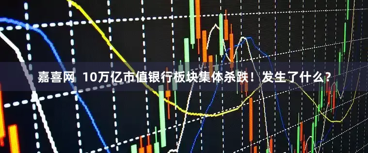 嘉喜网  10万亿市值银行板块集体杀跌！发生了什么？