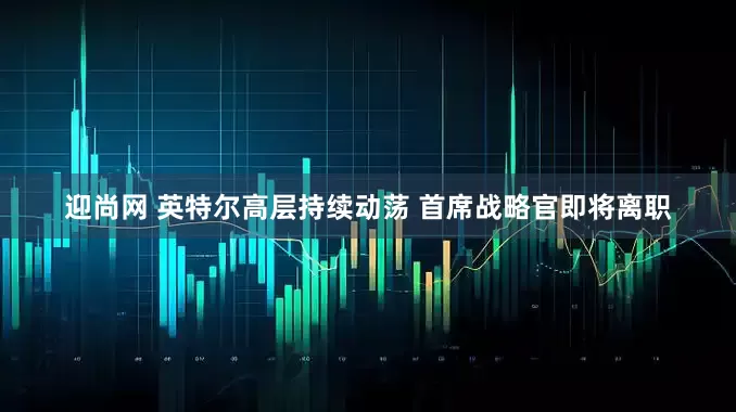 迎尚网 英特尔高层持续动荡 首席战略官即将离职