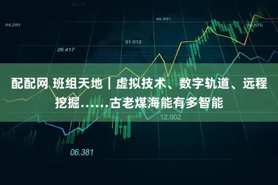配配网 班组天地｜虚拟技术、数字轨道、远程挖掘……古老煤海能有多智能