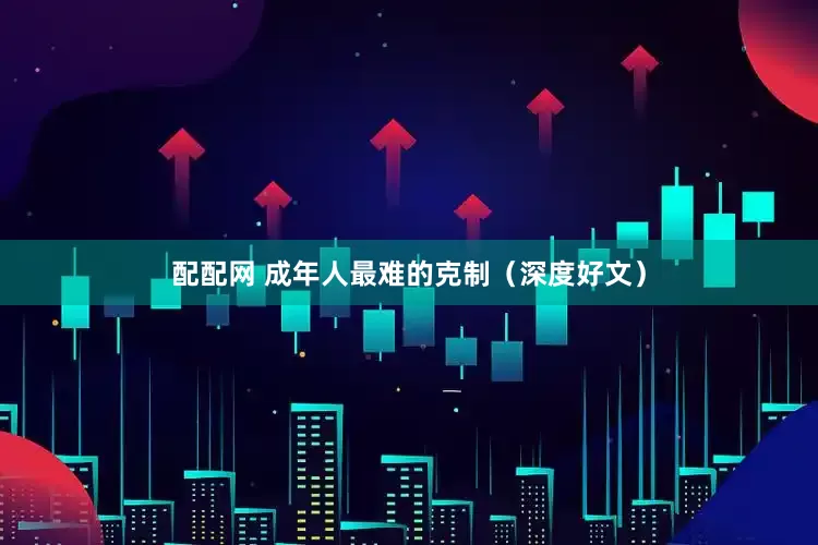 配配网 成年人最难的克制（深度好文）