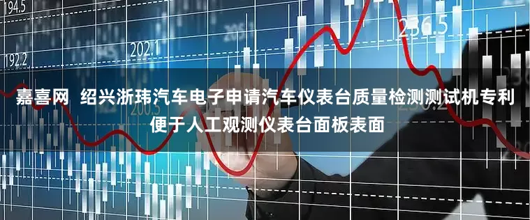 嘉喜网  绍兴浙玮汽车电子申请汽车仪表台质量检测测试机专利 便于人工观测仪表台面板表面
