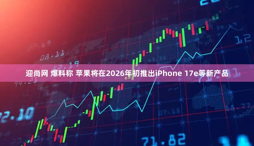 迎尚网 爆料称 苹果将在2026年初推出iPhone 17e等新产品
