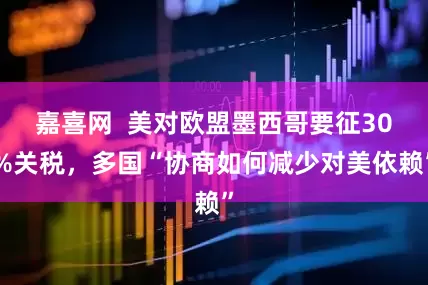 嘉喜网  美对欧盟墨西哥要征30%关税，多国“协商如何减少对美依赖”