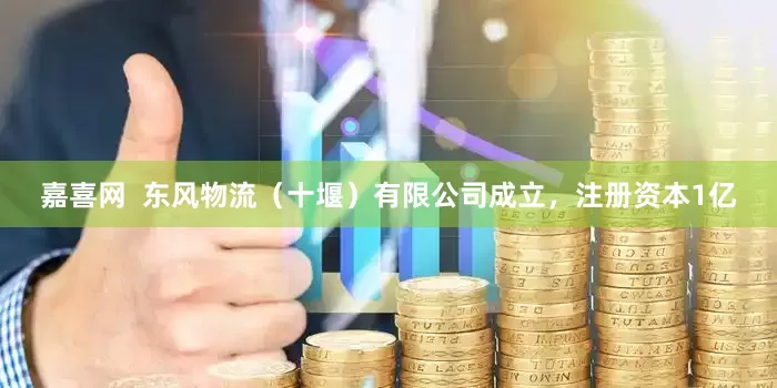嘉喜网  东风物流（十堰）有限公司成立，注册资本1亿