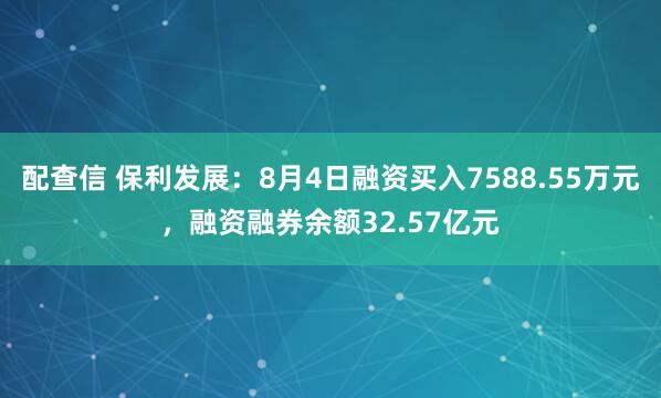 配查信 保利发展：8月4日融资买入7588.55万元，融资融券余额32.57亿元