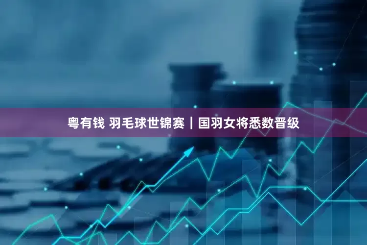 粤有钱 羽毛球世锦赛｜国羽女将悉数晋级