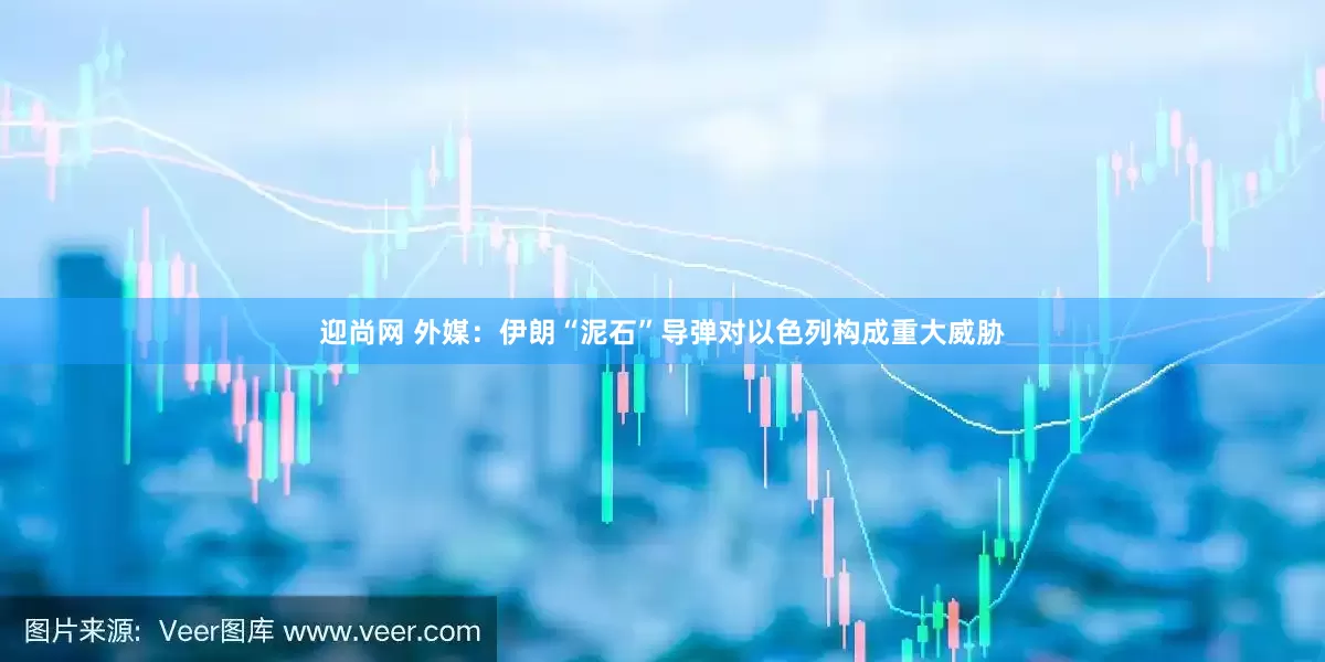 迎尚网 外媒：伊朗“泥石”导弹对以色列构成重大威胁