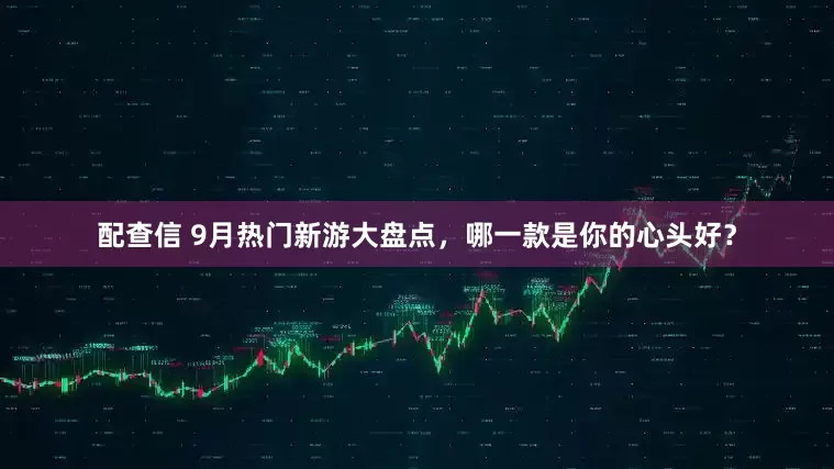 配查信 9月热门新游大盘点，哪一款是你的心头好？