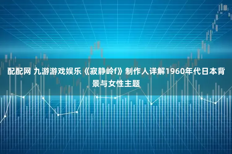 配配网 九游游戏娱乐《寂静岭f》制作人详解1960年代日本背景与女性主题