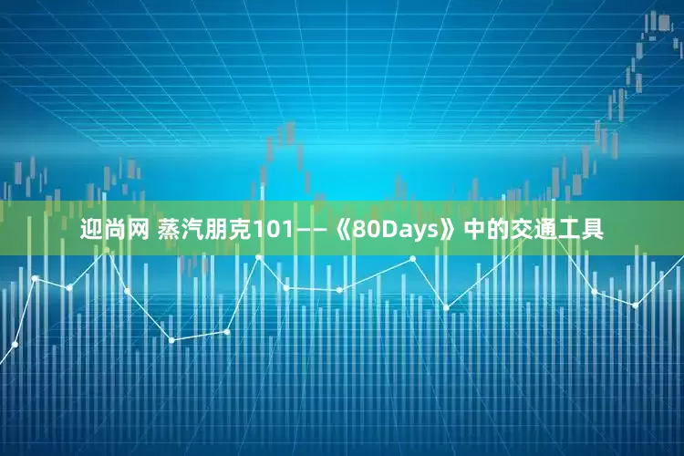 迎尚网 蒸汽朋克101——《80Days》中的交通工具