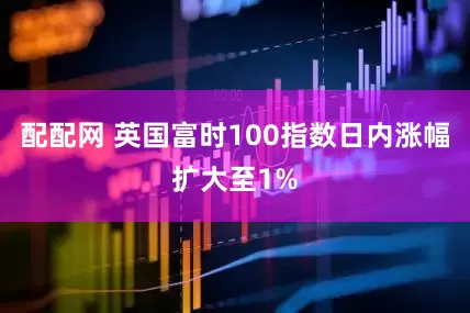 配配网 英国富时100指数日内涨幅扩大至1%