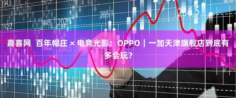 嘉喜网  百年帽庄 × 电竞光影：OPPO｜一加天津旗舰店到底有多会玩？