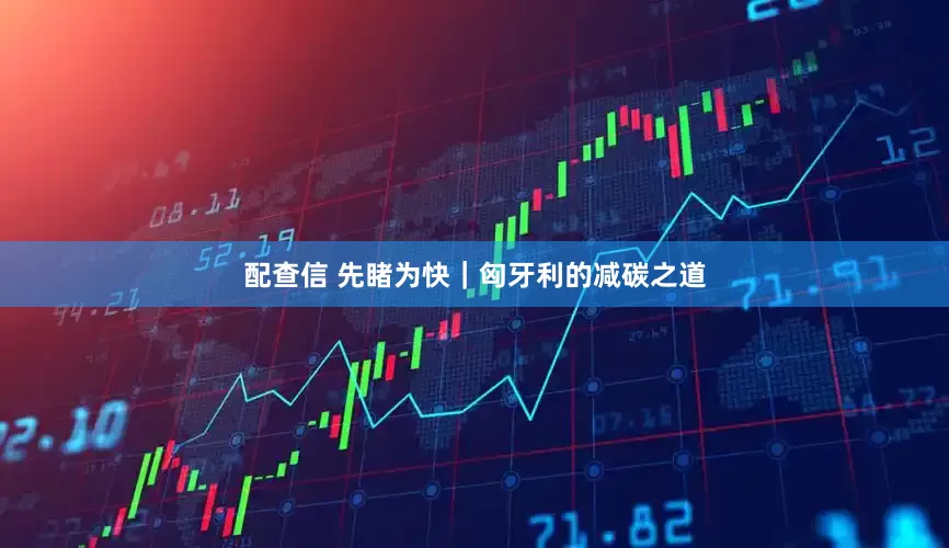 配查信 先睹为快｜匈牙利的减碳之道