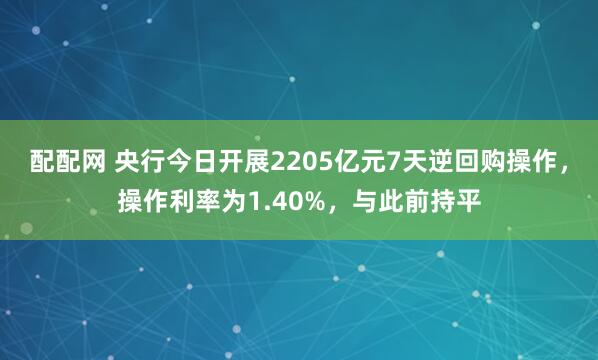 配配网 央行今日开展2205亿元7天逆回购操作，操作利率为1.40%，与此前持平