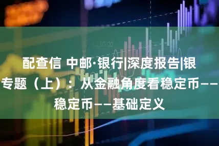 配查信 中邮·银行|深度报告|银行稳定币专题（上）：从金融角度看稳定币——基础定义